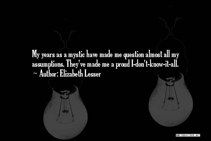 Elizabeth Lesser Quotes: My Years As A Mystic Have Made Me Question Almost All My Assumptions. They've Made Me A Proud I-don't-know-it-all.