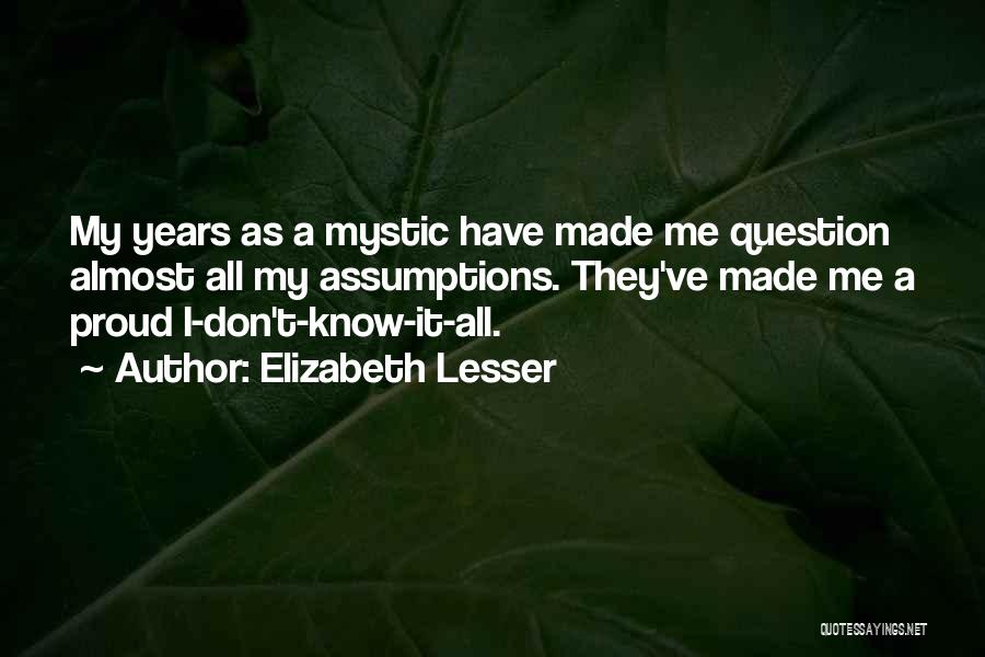 Elizabeth Lesser Quotes: My Years As A Mystic Have Made Me Question Almost All My Assumptions. They've Made Me A Proud I-don't-know-it-all.