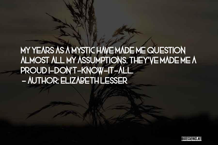 Elizabeth Lesser Quotes: My Years As A Mystic Have Made Me Question Almost All My Assumptions. They've Made Me A Proud I-don't-know-it-all.