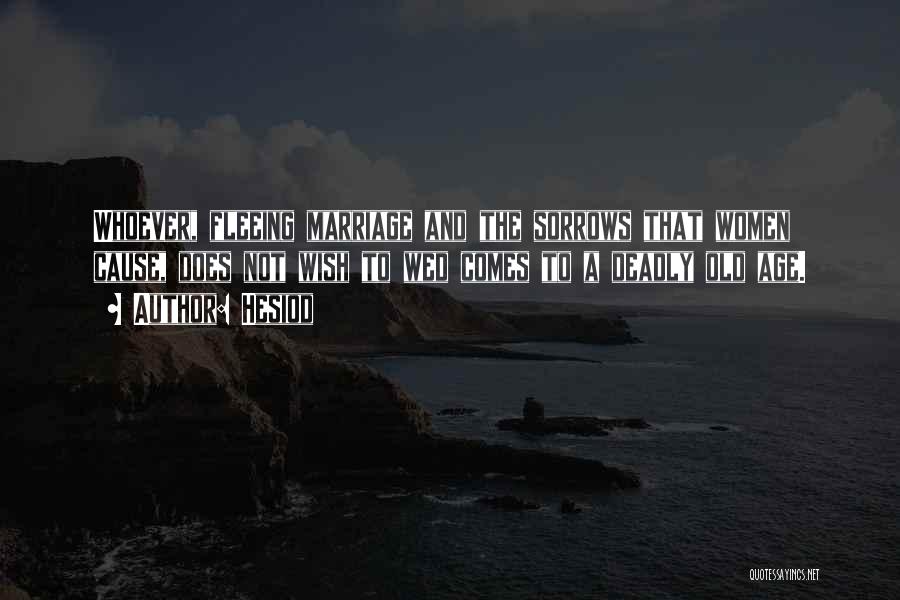 Hesiod Quotes: Whoever, Fleeing Marriage And The Sorrows That Women Cause, Does Not Wish To Wed Comes To A Deadly Old Age.