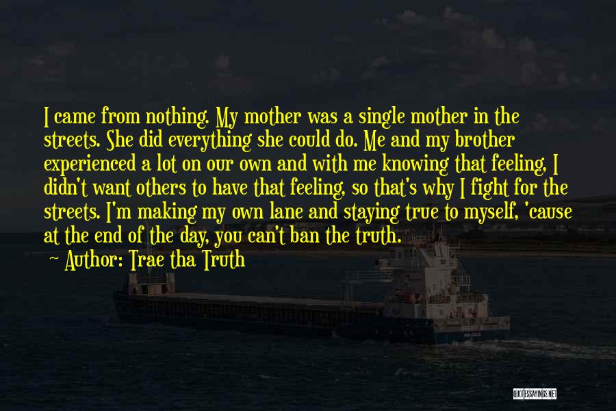 Trae Tha Truth Quotes: I Came From Nothing. My Mother Was A Single Mother In The Streets. She Did Everything She Could Do. Me