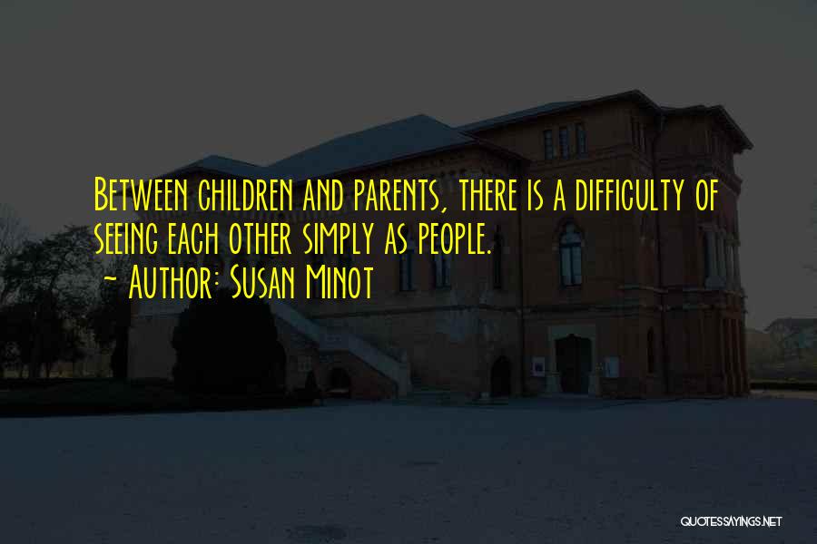 Susan Minot Quotes: Between Children And Parents, There Is A Difficulty Of Seeing Each Other Simply As People.