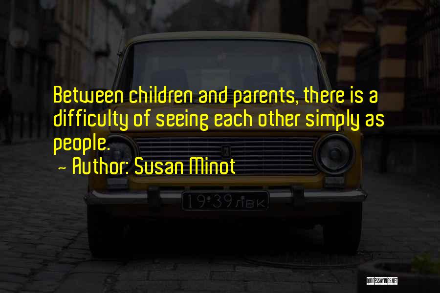 Susan Minot Quotes: Between Children And Parents, There Is A Difficulty Of Seeing Each Other Simply As People.