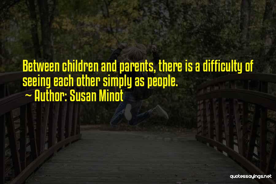 Susan Minot Quotes: Between Children And Parents, There Is A Difficulty Of Seeing Each Other Simply As People.