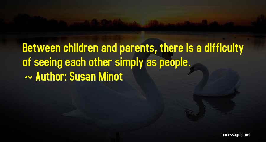 Susan Minot Quotes: Between Children And Parents, There Is A Difficulty Of Seeing Each Other Simply As People.