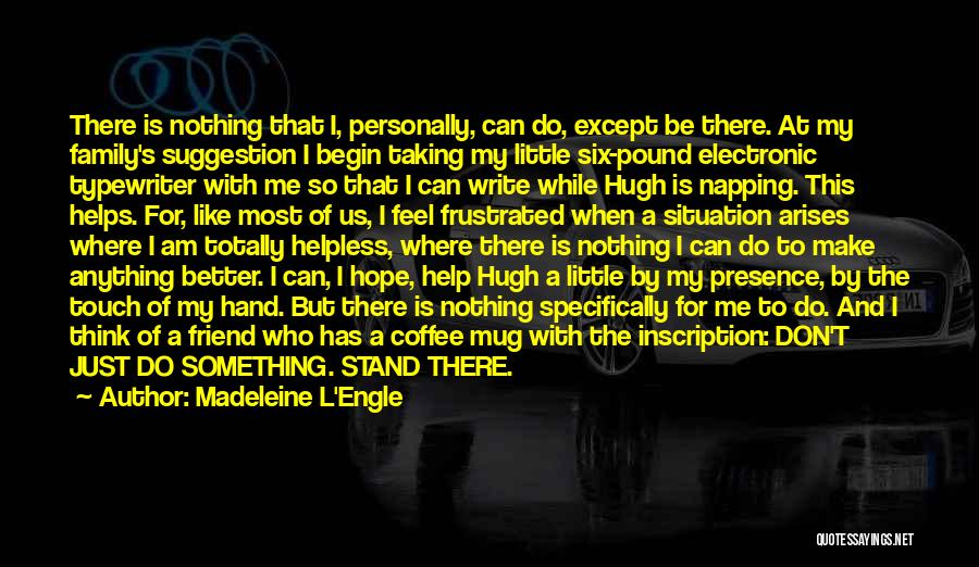 Madeleine L'Engle Quotes: There Is Nothing That I, Personally, Can Do, Except Be There. At My Family's Suggestion I Begin Taking My Little