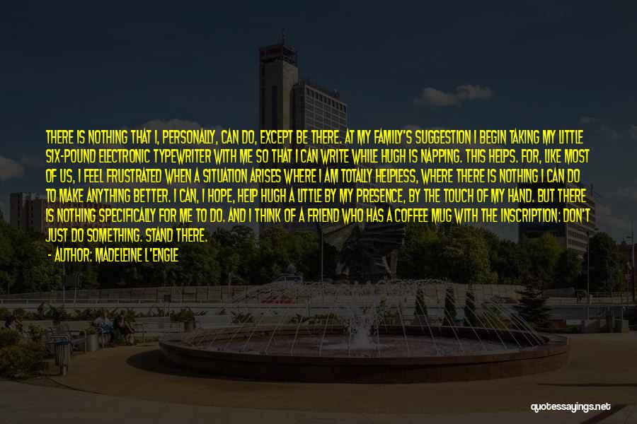 Madeleine L'Engle Quotes: There Is Nothing That I, Personally, Can Do, Except Be There. At My Family's Suggestion I Begin Taking My Little