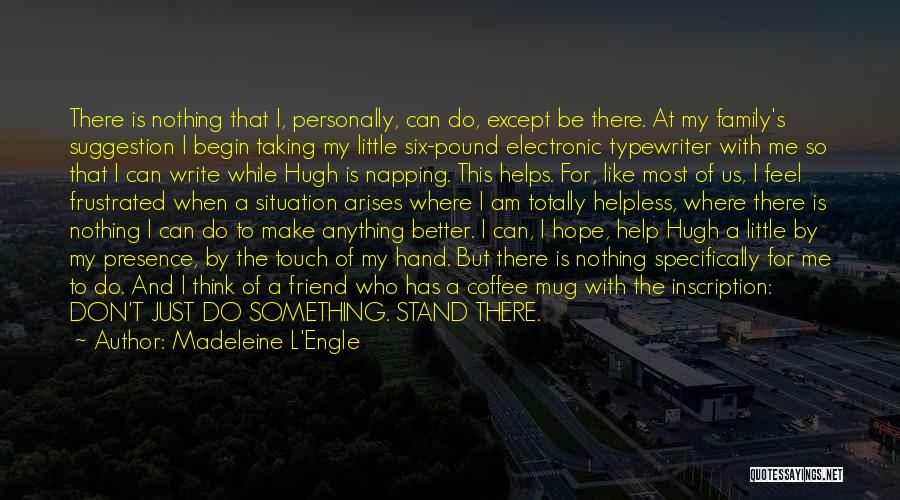 Madeleine L'Engle Quotes: There Is Nothing That I, Personally, Can Do, Except Be There. At My Family's Suggestion I Begin Taking My Little