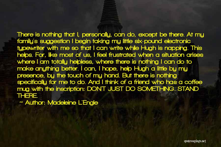 Madeleine L'Engle Quotes: There Is Nothing That I, Personally, Can Do, Except Be There. At My Family's Suggestion I Begin Taking My Little