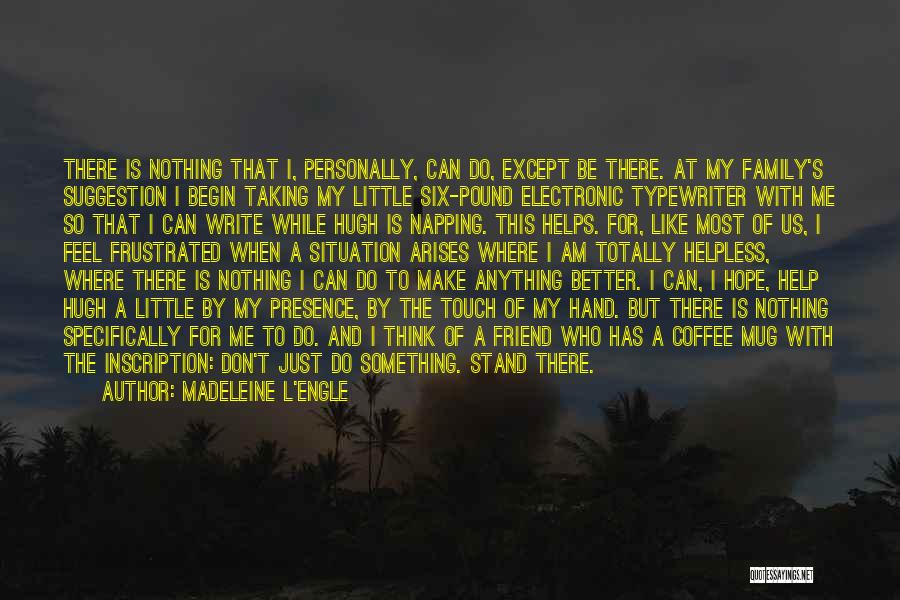 Madeleine L'Engle Quotes: There Is Nothing That I, Personally, Can Do, Except Be There. At My Family's Suggestion I Begin Taking My Little