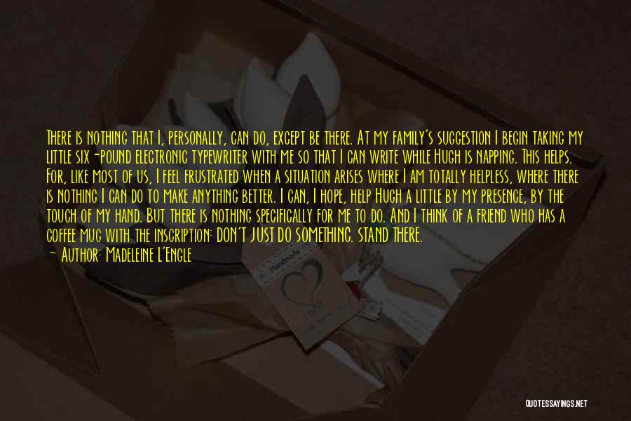 Madeleine L'Engle Quotes: There Is Nothing That I, Personally, Can Do, Except Be There. At My Family's Suggestion I Begin Taking My Little