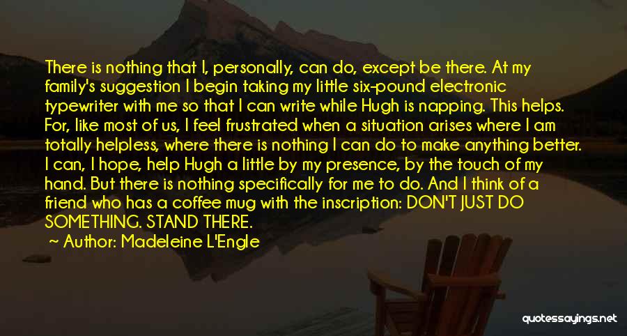 Madeleine L'Engle Quotes: There Is Nothing That I, Personally, Can Do, Except Be There. At My Family's Suggestion I Begin Taking My Little