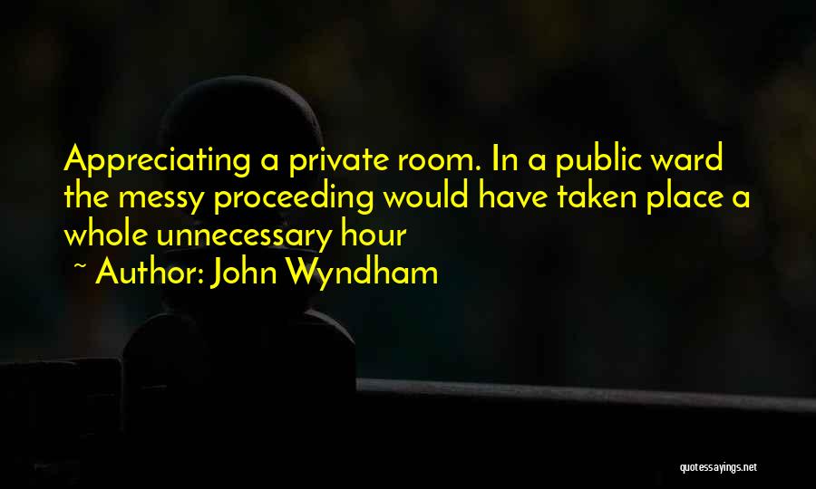 John Wyndham Quotes: Appreciating A Private Room. In A Public Ward The Messy Proceeding Would Have Taken Place A Whole Unnecessary Hour