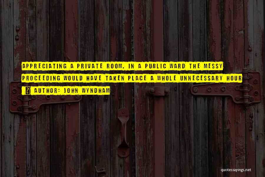 John Wyndham Quotes: Appreciating A Private Room. In A Public Ward The Messy Proceeding Would Have Taken Place A Whole Unnecessary Hour