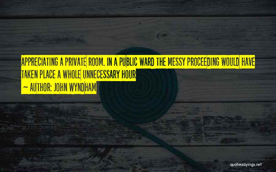 John Wyndham Quotes: Appreciating A Private Room. In A Public Ward The Messy Proceeding Would Have Taken Place A Whole Unnecessary Hour