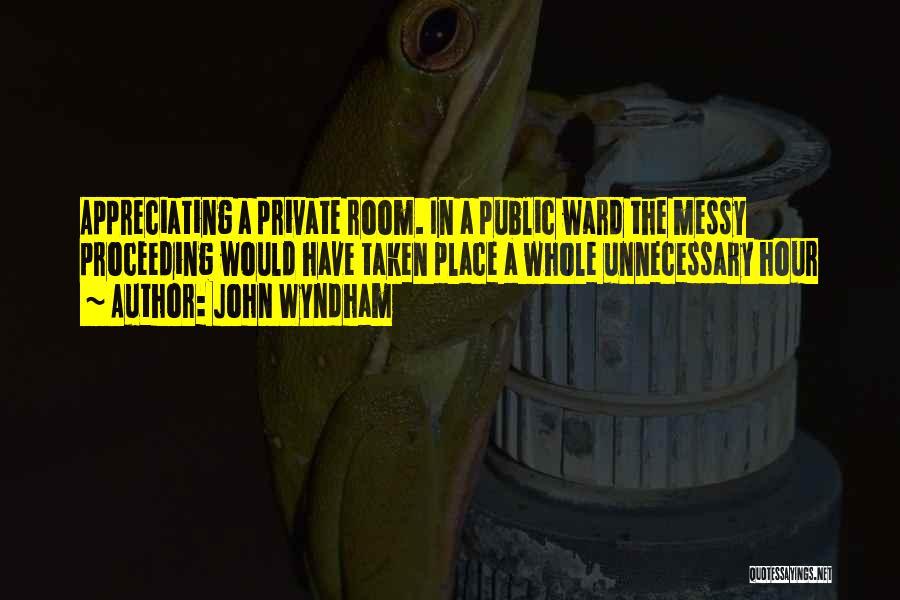 John Wyndham Quotes: Appreciating A Private Room. In A Public Ward The Messy Proceeding Would Have Taken Place A Whole Unnecessary Hour