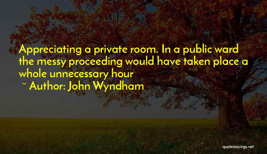 John Wyndham Quotes: Appreciating A Private Room. In A Public Ward The Messy Proceeding Would Have Taken Place A Whole Unnecessary Hour