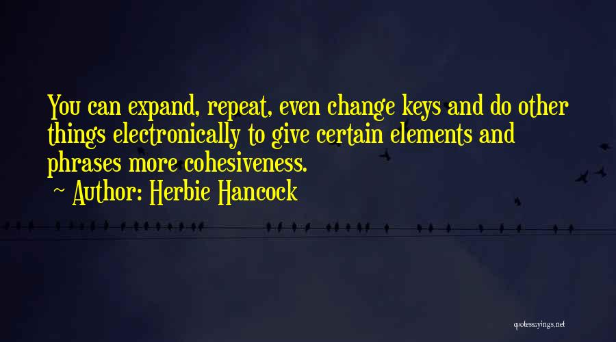 Herbie Hancock Quotes: You Can Expand, Repeat, Even Change Keys And Do Other Things Electronically To Give Certain Elements And Phrases More Cohesiveness.