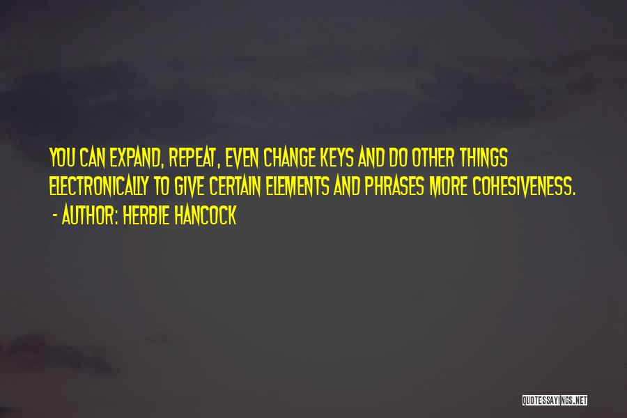 Herbie Hancock Quotes: You Can Expand, Repeat, Even Change Keys And Do Other Things Electronically To Give Certain Elements And Phrases More Cohesiveness.