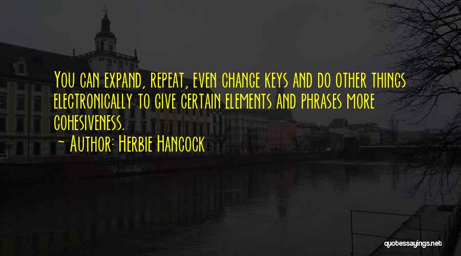 Herbie Hancock Quotes: You Can Expand, Repeat, Even Change Keys And Do Other Things Electronically To Give Certain Elements And Phrases More Cohesiveness.