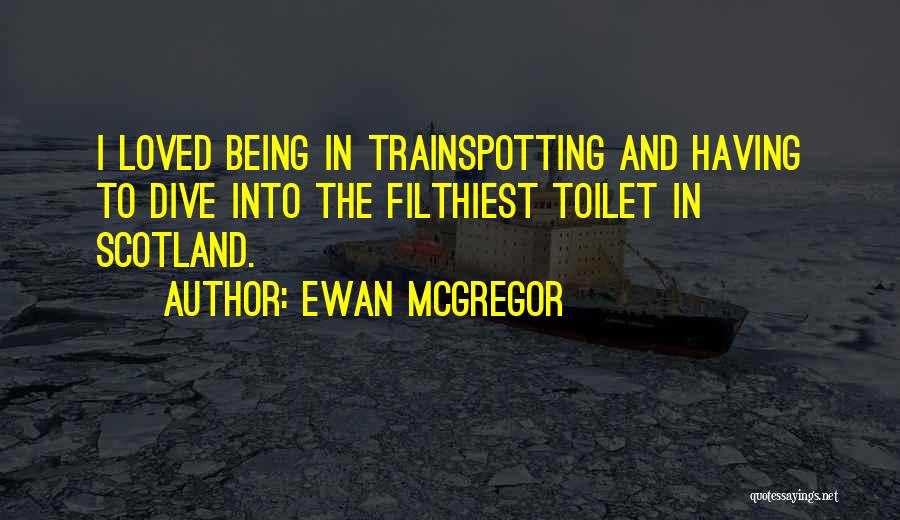 Ewan McGregor Quotes: I Loved Being In Trainspotting And Having To Dive Into The Filthiest Toilet In Scotland.