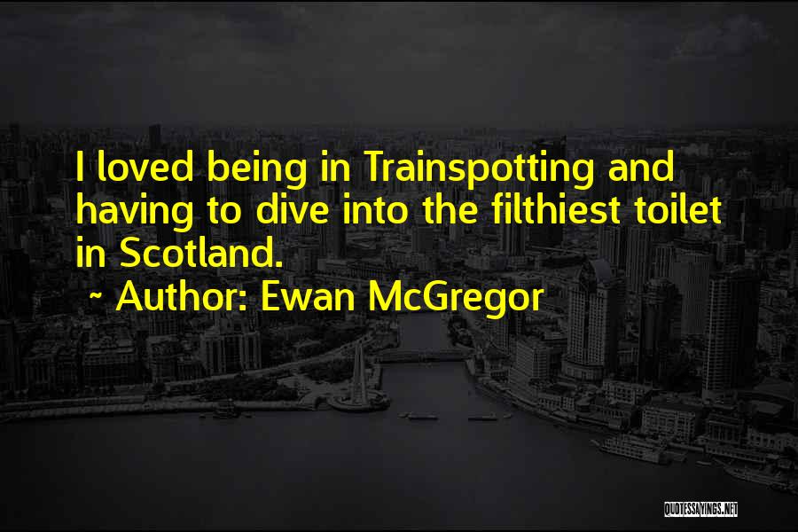 Ewan McGregor Quotes: I Loved Being In Trainspotting And Having To Dive Into The Filthiest Toilet In Scotland.