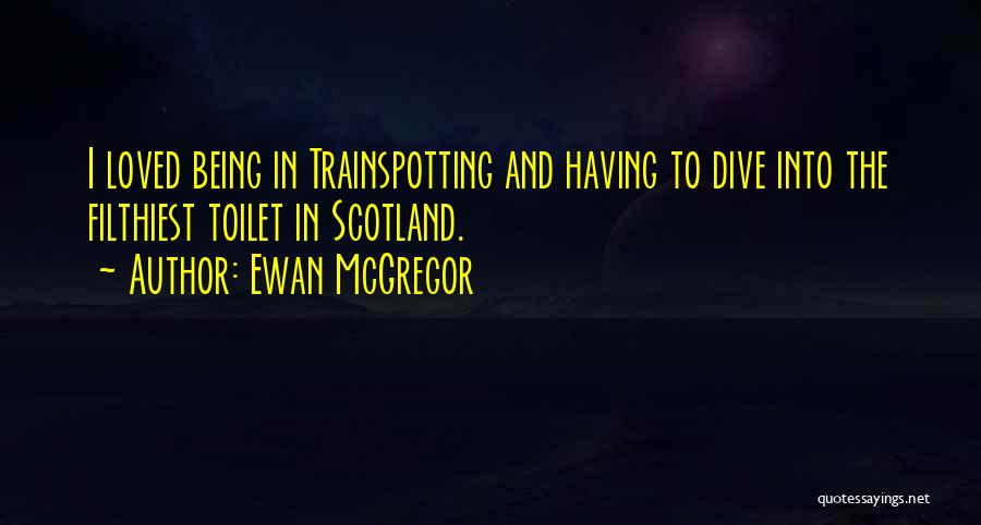 Ewan McGregor Quotes: I Loved Being In Trainspotting And Having To Dive Into The Filthiest Toilet In Scotland.