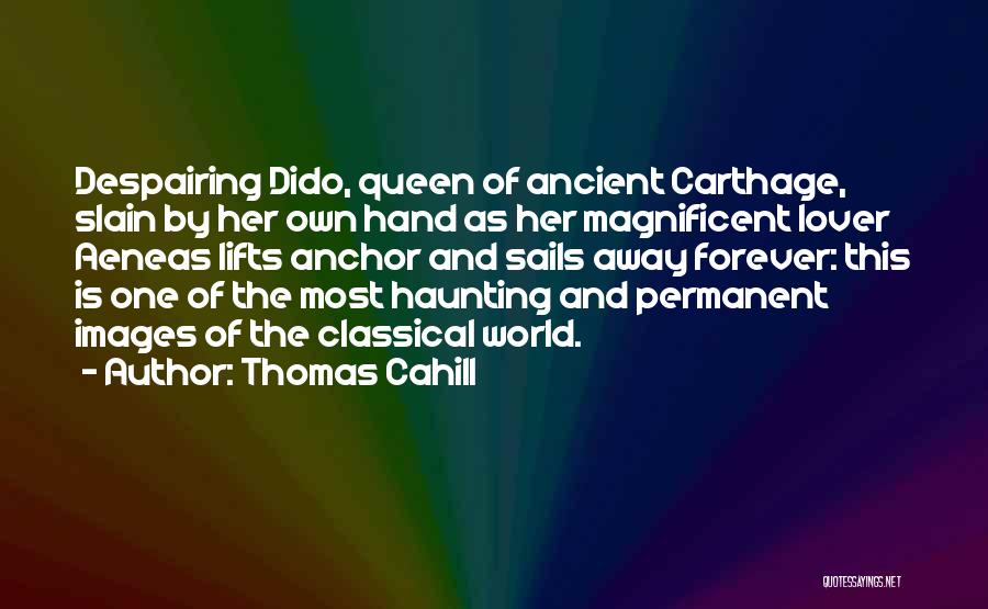 Thomas Cahill Quotes: Despairing Dido, Queen Of Ancient Carthage, Slain By Her Own Hand As Her Magnificent Lover Aeneas Lifts Anchor And Sails