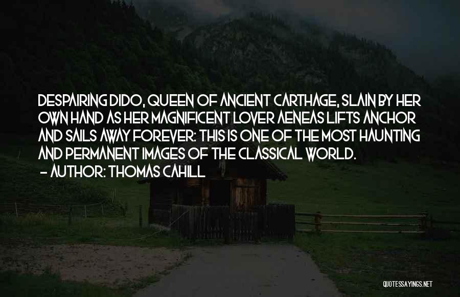 Thomas Cahill Quotes: Despairing Dido, Queen Of Ancient Carthage, Slain By Her Own Hand As Her Magnificent Lover Aeneas Lifts Anchor And Sails