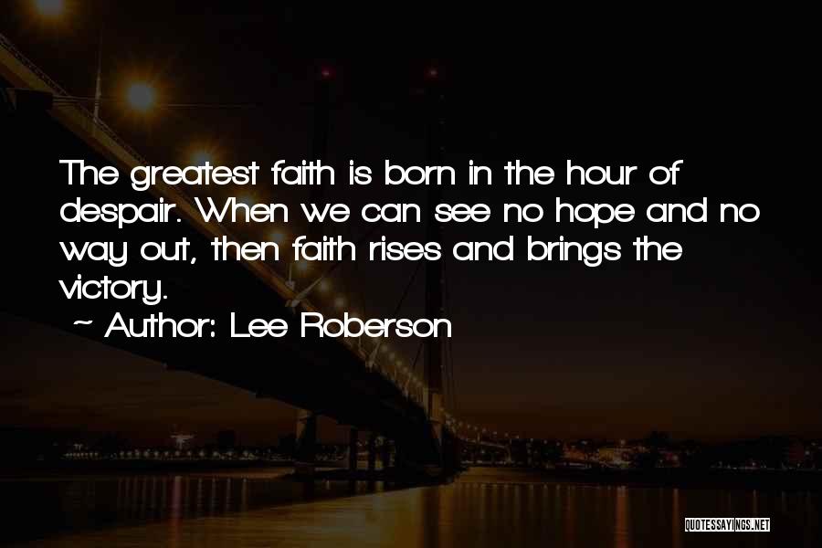 Lee Roberson Quotes: The Greatest Faith Is Born In The Hour Of Despair. When We Can See No Hope And No Way Out,