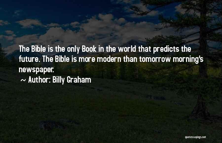 Billy Graham Quotes: The Bible Is The Only Book In The World That Predicts The Future. The Bible Is More Modern Than Tomorrow