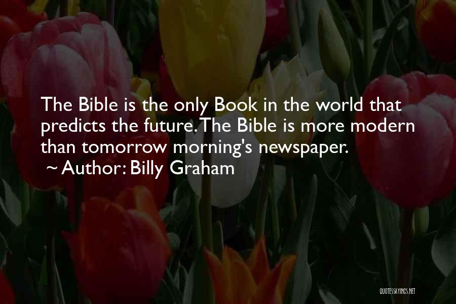Billy Graham Quotes: The Bible Is The Only Book In The World That Predicts The Future. The Bible Is More Modern Than Tomorrow