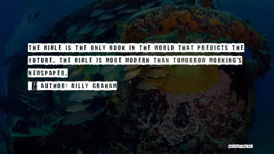 Billy Graham Quotes: The Bible Is The Only Book In The World That Predicts The Future. The Bible Is More Modern Than Tomorrow