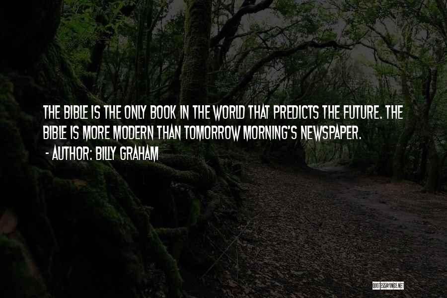 Billy Graham Quotes: The Bible Is The Only Book In The World That Predicts The Future. The Bible Is More Modern Than Tomorrow