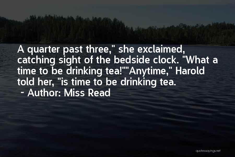 Miss Read Quotes: A Quarter Past Three, She Exclaimed, Catching Sight Of The Bedside Clock. What A Time To Be Drinking Tea!anytime, Harold