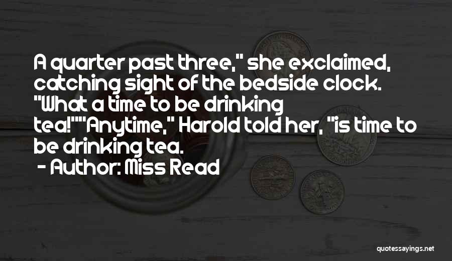 Miss Read Quotes: A Quarter Past Three, She Exclaimed, Catching Sight Of The Bedside Clock. What A Time To Be Drinking Tea!anytime, Harold
