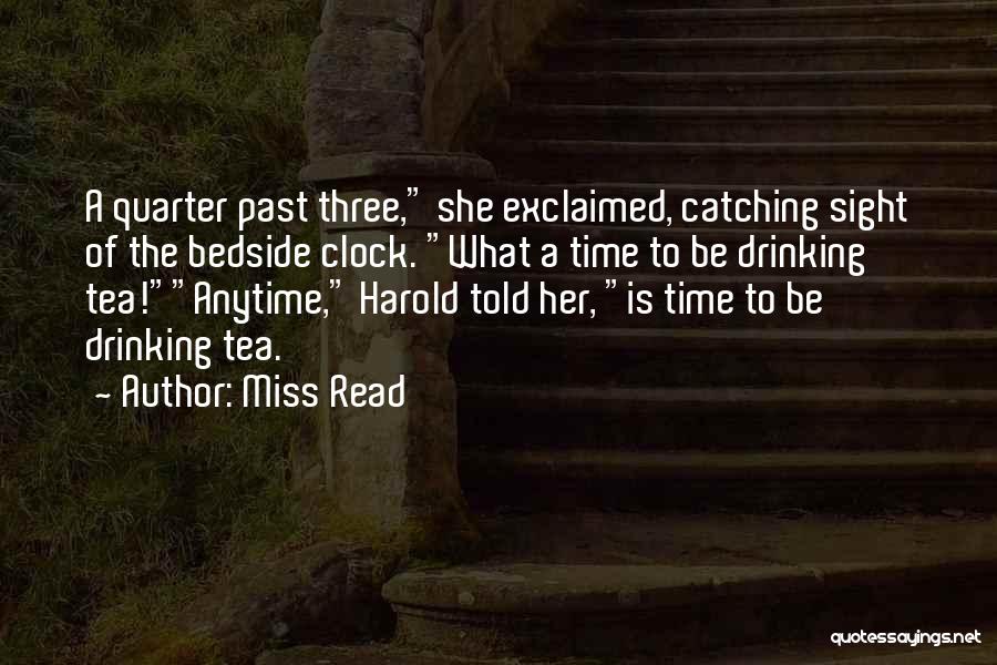 Miss Read Quotes: A Quarter Past Three, She Exclaimed, Catching Sight Of The Bedside Clock. What A Time To Be Drinking Tea!anytime, Harold