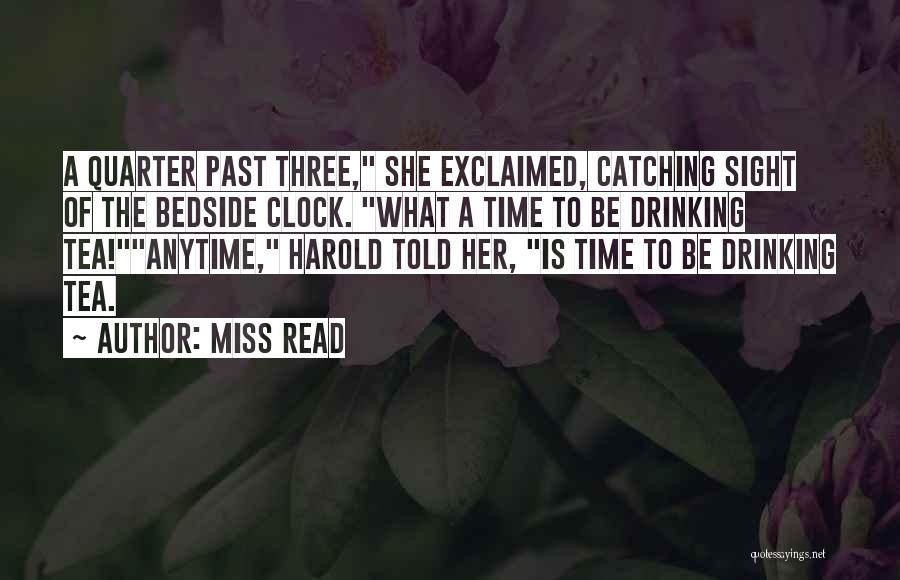 Miss Read Quotes: A Quarter Past Three, She Exclaimed, Catching Sight Of The Bedside Clock. What A Time To Be Drinking Tea!anytime, Harold