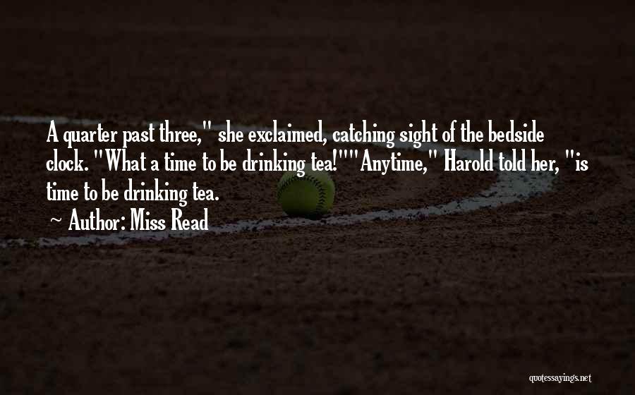 Miss Read Quotes: A Quarter Past Three, She Exclaimed, Catching Sight Of The Bedside Clock. What A Time To Be Drinking Tea!anytime, Harold