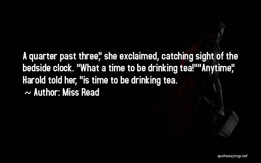 Miss Read Quotes: A Quarter Past Three, She Exclaimed, Catching Sight Of The Bedside Clock. What A Time To Be Drinking Tea!anytime, Harold