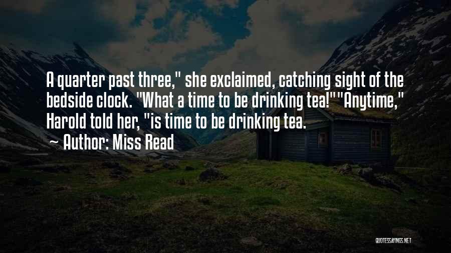 Miss Read Quotes: A Quarter Past Three, She Exclaimed, Catching Sight Of The Bedside Clock. What A Time To Be Drinking Tea!anytime, Harold