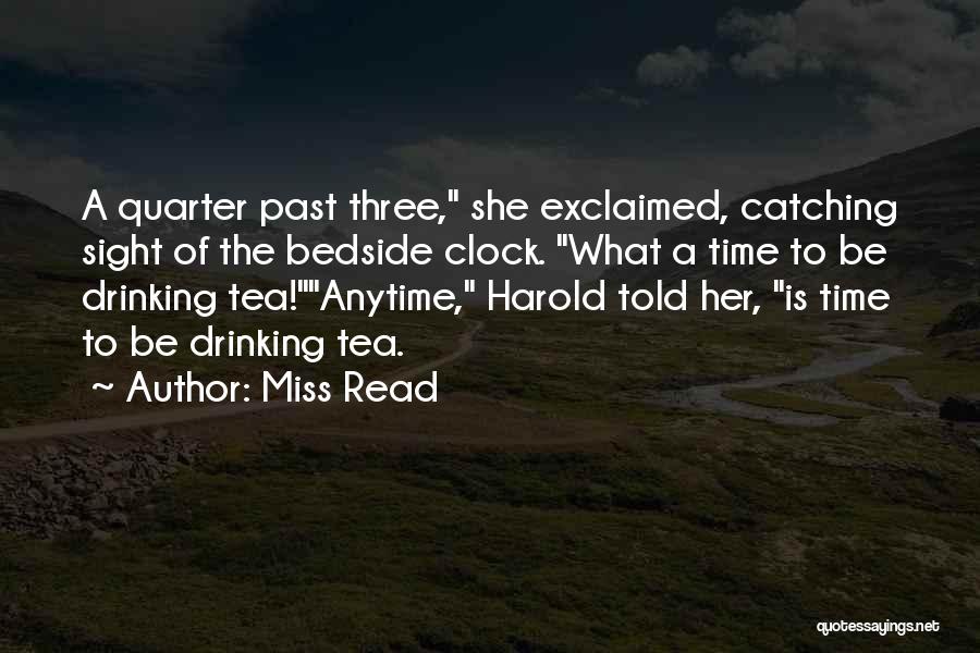 Miss Read Quotes: A Quarter Past Three, She Exclaimed, Catching Sight Of The Bedside Clock. What A Time To Be Drinking Tea!anytime, Harold