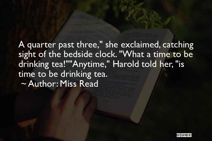 Miss Read Quotes: A Quarter Past Three, She Exclaimed, Catching Sight Of The Bedside Clock. What A Time To Be Drinking Tea!anytime, Harold