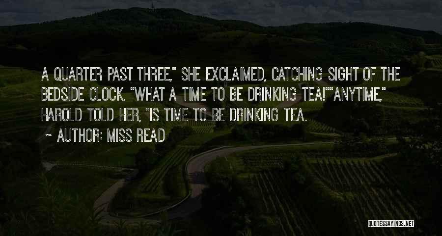 Miss Read Quotes: A Quarter Past Three, She Exclaimed, Catching Sight Of The Bedside Clock. What A Time To Be Drinking Tea!anytime, Harold