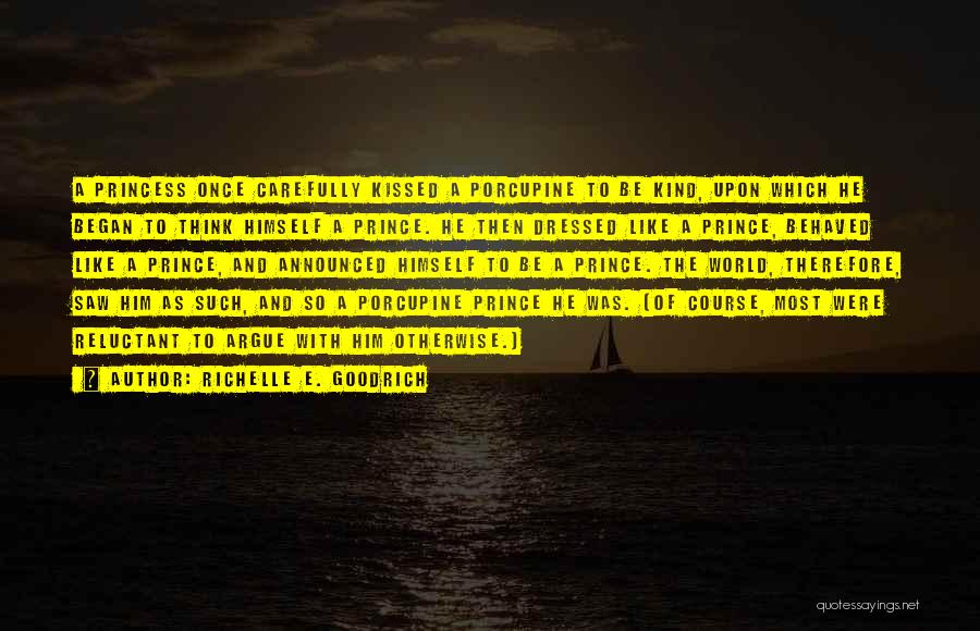 Richelle E. Goodrich Quotes: A Princess Once Carefully Kissed A Porcupine To Be Kind, Upon Which He Began To Think Himself A Prince. He