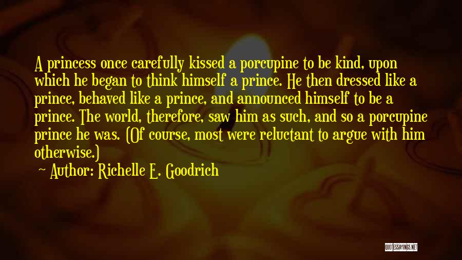 Richelle E. Goodrich Quotes: A Princess Once Carefully Kissed A Porcupine To Be Kind, Upon Which He Began To Think Himself A Prince. He