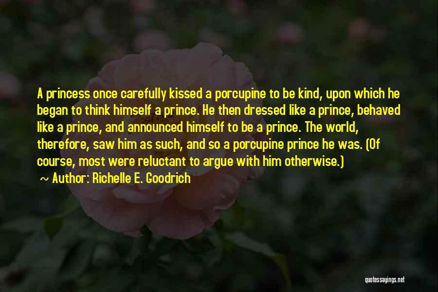 Richelle E. Goodrich Quotes: A Princess Once Carefully Kissed A Porcupine To Be Kind, Upon Which He Began To Think Himself A Prince. He