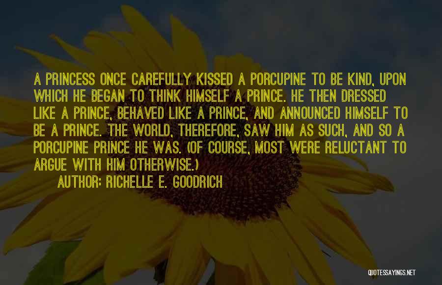 Richelle E. Goodrich Quotes: A Princess Once Carefully Kissed A Porcupine To Be Kind, Upon Which He Began To Think Himself A Prince. He