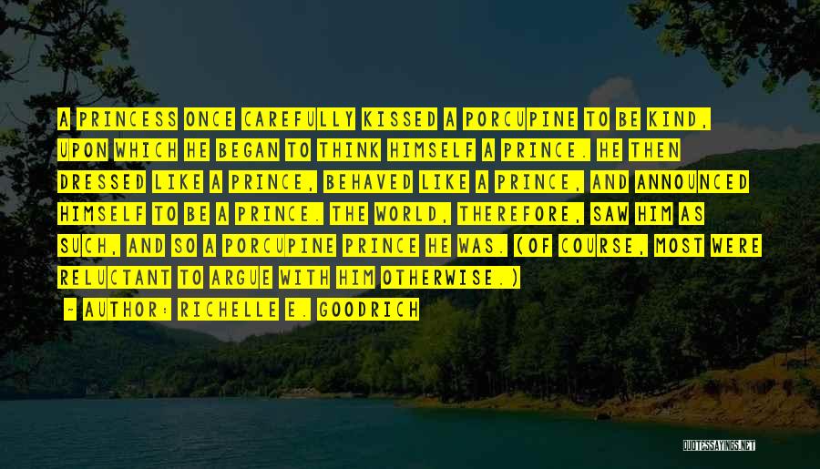Richelle E. Goodrich Quotes: A Princess Once Carefully Kissed A Porcupine To Be Kind, Upon Which He Began To Think Himself A Prince. He
