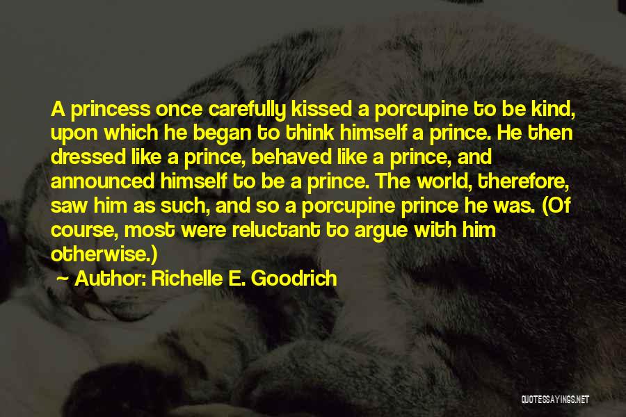 Richelle E. Goodrich Quotes: A Princess Once Carefully Kissed A Porcupine To Be Kind, Upon Which He Began To Think Himself A Prince. He